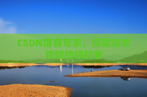 CSDN博客专家，探索技术领域的领航者